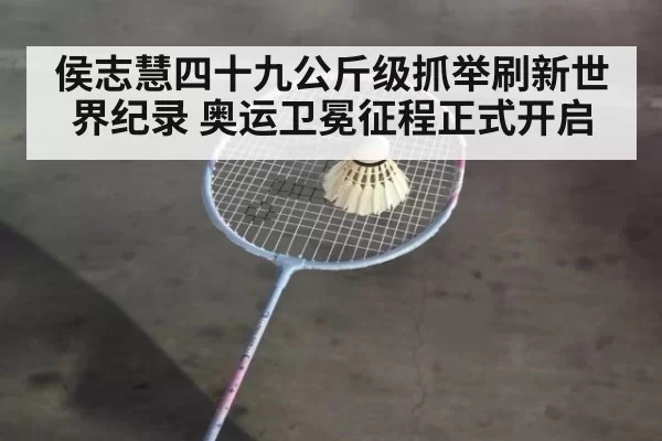 侯志慧四十九公斤级抓举刷新世界纪录 奥运卫冕征程正式开启