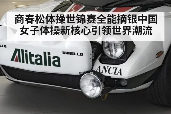 商春松体操世锦赛全能摘银中国女子体操新核心引领世界潮流