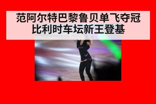 范阿尔特巴黎鲁贝单飞夺冠比利时车坛新王登基