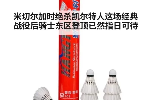 米切尔加时绝杀凯尔特人这场经典战役后骑士东区登顶已然指日可待