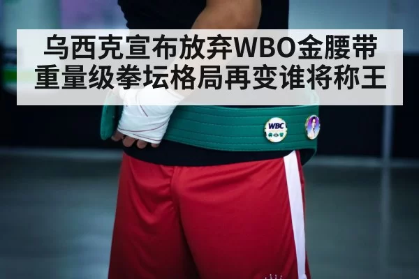 乌西克宣布放弃WBO金腰带 重量级拳坛格局再变谁将称王
